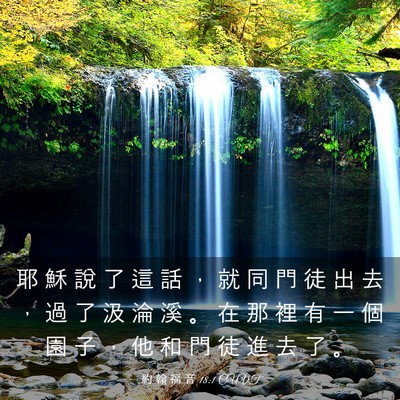Picture 03 - 約 翰 福 音 18:1 CUVT - 耶 穌 說 了 這 話 ， 就 同 門 徒 出 - Bible Verse Picture