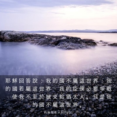 Picture 03 - 約 翰 福 音 18:36 CUVT - 耶 穌 回 答 說 ： 我 的 國 不 屬 這 - Bible Verse Picture