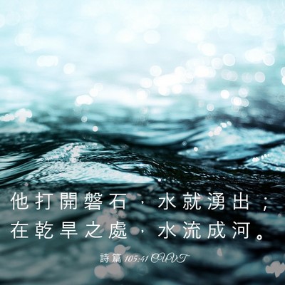 Picture 03 - 詩 篇 105:41 CUVT - 他 打 開 磐 石 ， 水 就 湧 出 ； 在 - Bible Verse Picture