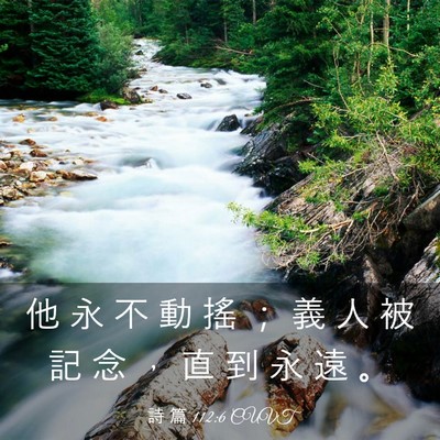 Picture 03 - 詩 篇 112:6 CUVT - 他 永 不 動 搖 ； 義 人 被 記 念 ， - Bible Verse Picture