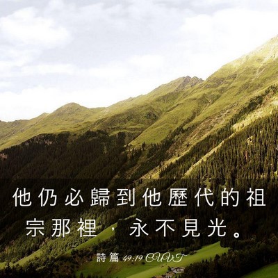 Picture 03 - 詩 篇 49:19 CUVT - 他 仍 必 歸 到 他 歷 代 的 祖 宗 那 - Bible Verse Picture