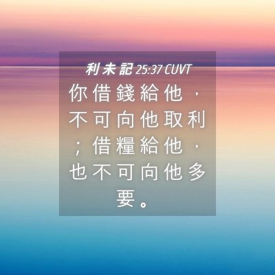 Picture 04 - 利 未 記 25:37 CUVT - 你 借 錢 給 他 ， 不 可 向 他 取 利 - Bible Verse Picture