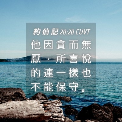 Picture 04 - 約 伯 記 20:20 CUVT - 他 因 貪 而 無 厭 ， 所 喜 悅 的 連 - Bible Verse Picture