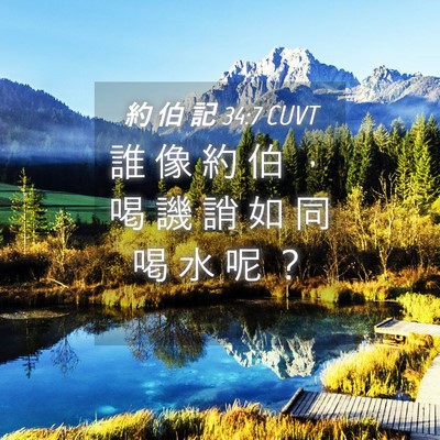 Picture 04 - 約 伯 記 34:7 CUVT - 誰 像 約 伯 ， 喝 譏 誚 如 同 喝 水 - Bible Verse Picture