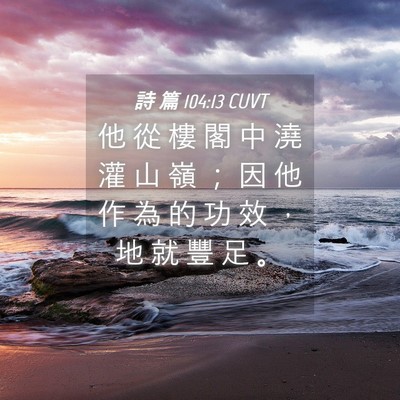 Picture 04 - 詩 篇 104:13 CUVT - 他 從 樓 閣 中 澆 灌 山 嶺 ； 因 他 - Bible Verse Picture