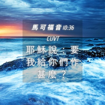 Picture 04 - 馬 可 福 音 10:36 CUVT - 耶 穌 說 ： 要 我 給 你 們 作 甚 麼 - Bible Verse Picture