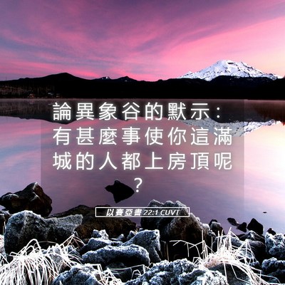 Picture 05 - 以 賽 亞 書 22:1 CUVT - 論 異 象 谷 的 默 示 ： 有 甚 麼 事 - Bible Verse Picture