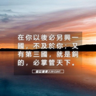 Picture 05 - 但 以 理 書 2:39 CUVT - 在 你 以 後 必 另 興 一 國 ， 不 及 - Bible Verse Picture
