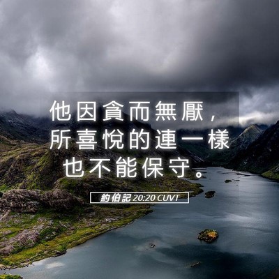 Picture 05 - 約 伯 記 20:20 CUVT - 他 因 貪 而 無 厭 ， 所 喜 悅 的 連 - Bible Verse Picture