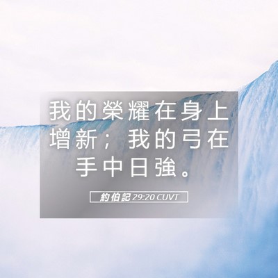 Picture 05 - 約 伯 記 29:20 CUVT - 我 的 榮 耀 在 身 上 增 新 ； 我 的 - Bible Verse Picture