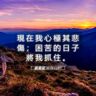 Picture 05 - 約 伯 記 30:16 CUVT - 現 在 我 心 極 其 悲 傷 ； 困 苦 的 - Bible Verse Picture
