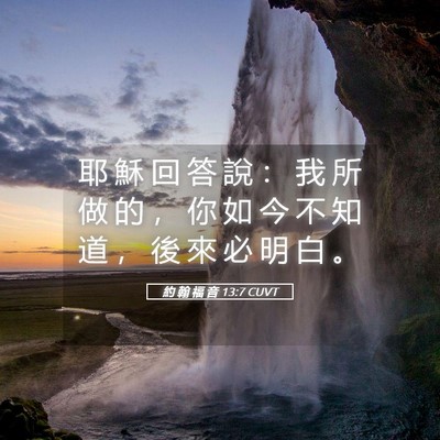 Picture 05 - 約 翰 福 音 13:7 CUVT - 耶 穌 回 答 說 ： 我 所 做 的 ， 你 - Bible Verse Picture