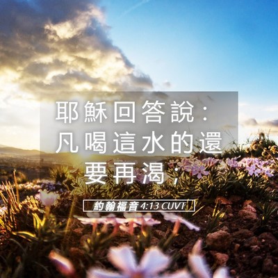 Picture 05 - 約 翰 福 音 4:13 CUVT - 耶 穌 回 答 說 ： 凡 喝 這 水 的 還 - Bible Verse Picture
