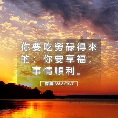 Picture 05 - 詩 篇 128:2 CUVT - 你 要 吃 勞 碌 得 來 的 ； 你 要 享 - Bible Verse Picture