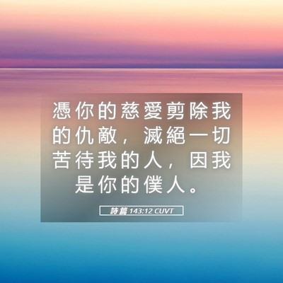 Picture 05 - 詩 篇 143:12 CUVT - 憑 你 的 慈 愛 剪 除 我 的 仇 敵 ， - Bible Verse Picture