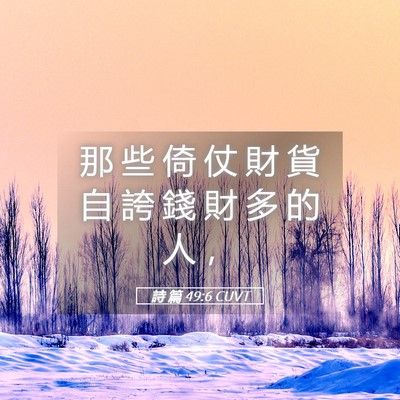 Picture 05 - 詩 篇 49:6 CUVT - 那 些 倚 仗 財 貨 自 誇 錢 財 多 的 - Bible Verse Picture