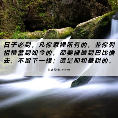 Picture 06 - 以 賽 亞 書 39:6 CUVT - 日 子 必 到 ， 凡 你 家 裡 所 有 的 - Bible Verse Picture