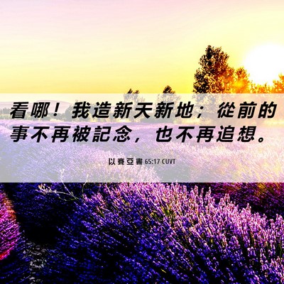 Picture 06 - 以 賽 亞 書 65:17 CUVT - 看 哪 ！ 我 造 新 天 新 地 ； 從 前 - Bible Verse Picture