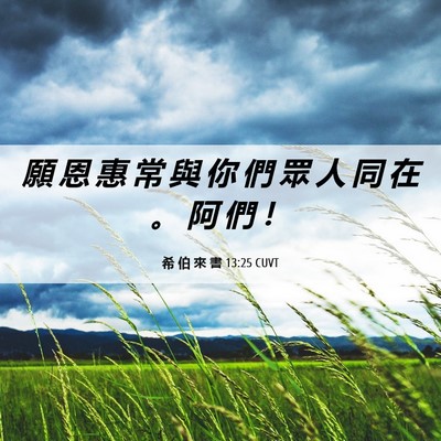 Picture 06 - 希 伯 來 書 13:25 CUVT - 願 恩 惠 常 與 你 們 眾 人 同 在 。 - Bible Verse Picture