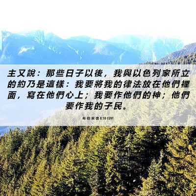 Picture 06 - 希 伯 來 書 8:10 CUVT - 主 又 說 ： 那 些 日 子 以 後 ， 我 - Bible Verse Picture