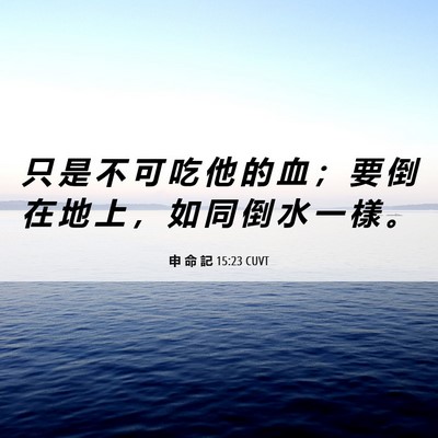 Picture 06 - 申 命 記 15:23 CUVT - 只 是 不 可 吃 他 的 血 ； 要 倒 在 - Bible Verse Picture