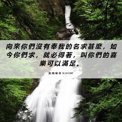 Picture 06 - 約 翰 福 音 16:24 CUVT - 向 來 你 們 沒 有 奉 我 的 名 求 甚 - Bible Verse Picture