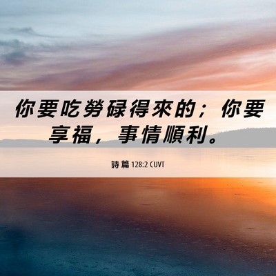 Picture 06 - 詩 篇 128:2 CUVT - 你 要 吃 勞 碌 得 來 的 ； 你 要 享 - Bible Verse Picture