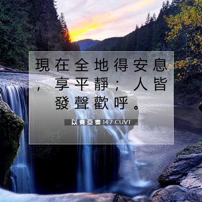 Picture 07 - 以 賽 亞 書 14:7 CUVT - 現 在 全 地 得 安 息 ， 享 平 靜 ； - Bible Verse Picture