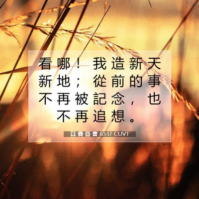 Picture 07 - 以 賽 亞 書 65:17 CUVT - 看 哪 ！ 我 造 新 天 新 地 ； 從 前 - Bible Verse Picture