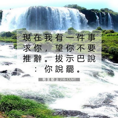 Picture 07 - 列 王 紀 上 2:16 CUVT - 現 在 我 有 一 件 事 求 你 ， 望 你 - Bible Verse Picture
