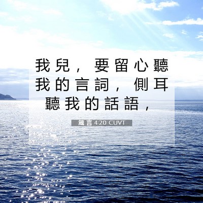 Picture 07 - 箴 言 4:20 CUVT - 我 兒 ， 要 留 心 聽 我 的 言 詞 ， - Bible Verse Picture