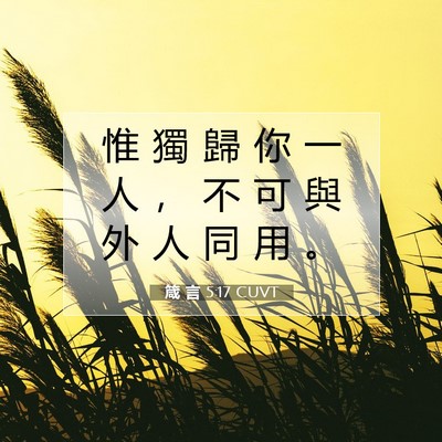 Picture 07 - 箴 言 5:17 CUVT - 惟 獨 歸 你 一 人 ， 不 可 與 外 人 - Bible Verse Picture