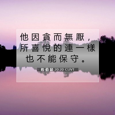 Picture 07 - 約 伯 記 20:20 CUVT - 他 因 貪 而 無 厭 ， 所 喜 悅 的 連 - Bible Verse Picture
