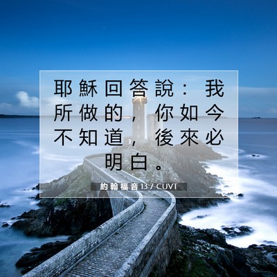 Picture 07 - 約 翰 福 音 13:7 CUVT - 耶 穌 回 答 說 ： 我 所 做 的 ， 你 - Bible Verse Picture