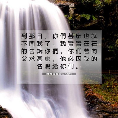 Picture 07 - 約 翰 福 音 16:23 CUVT - 到 那 日 ， 你 們 甚 麼 也 就 不 問 - Bible Verse Picture
