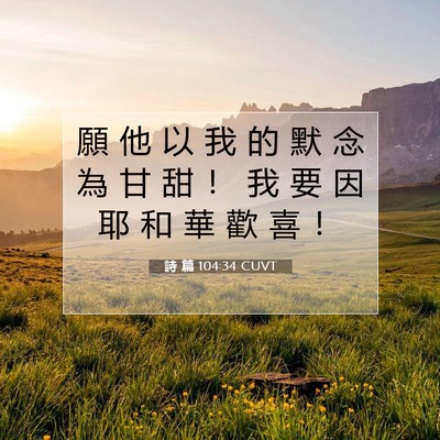Picture 07 - 詩 篇 104:34 CUVT - 願 他 以 我 的 默 念 為 甘 甜 ！ 我 - Bible Verse Picture