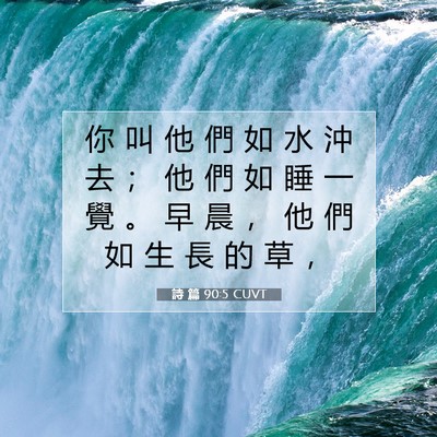 Picture 07 - 詩 篇 90:5 CUVT - 你 叫 他 們 如 水 沖 去 ； 他 們 如 - Bible Verse Picture