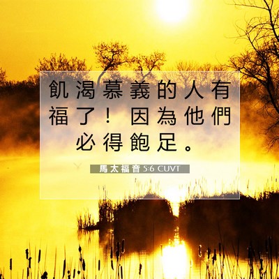 Picture 07 - 馬 太 福 音 5:6 CUVT - 飢 渴 慕 義 的 人 有 福 了 ！ 因 為 - Bible Verse Picture